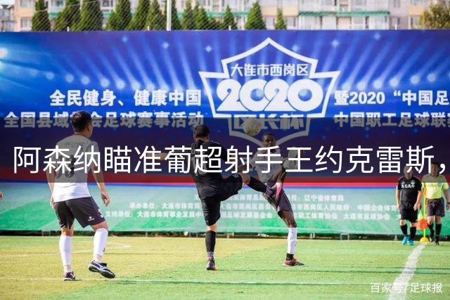 阿森纳瞄准葡超射手王约克雷斯，瑞典前锋成枪手夏窗目标